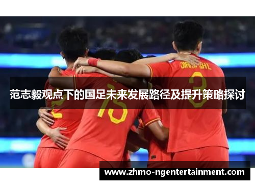 范志毅观点下的国足未来发展路径及提升策略探讨