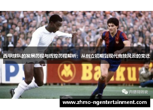 西甲球队的发展历程与辉煌历程解析：从创立初期到现代竞技风云的变迁