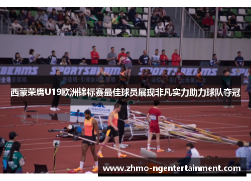 西蒙荣膺U19欧洲锦标赛最佳球员展现非凡实力助力球队夺冠 西蒙荣膺U19欧洲锦标赛最佳球员展现非凡实力助力球队夺冠