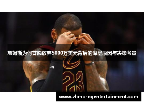 詹姆斯为何甘愿放弃5000万美元背后的深层原因与决策考量 詹姆斯为何甘愿放弃5000万美元背后的深层原因与决策考量