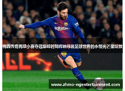 梅西传奇再续小赛夺冠巅峰时刻辉映绿茵足球世界的永恒光芒里绽放