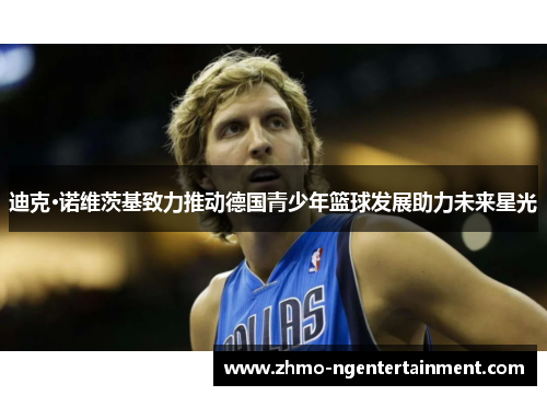 迪克·诺维茨基致力推动德国青少年篮球发展助力未来星光