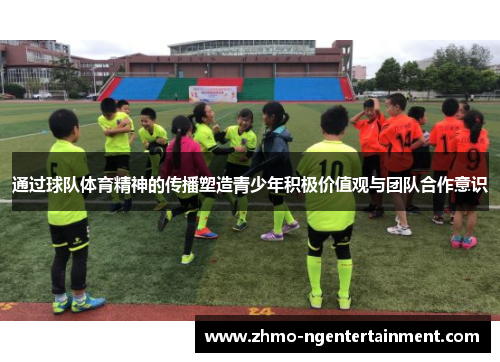 通过球队体育精神的传播塑造青少年积极价值观与团队合作意识 通过球队体育精神的传播塑造青少年积极价值观与团队合作意识