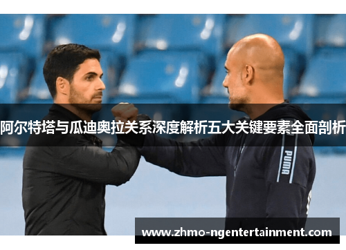 阿尔特塔与瓜迪奥拉关系深度解析五大关键要素全面剖析