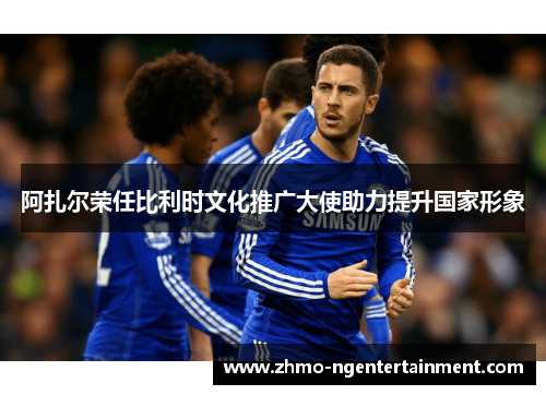 阿扎尔荣任比利时文化推广大使助力提升国家形象