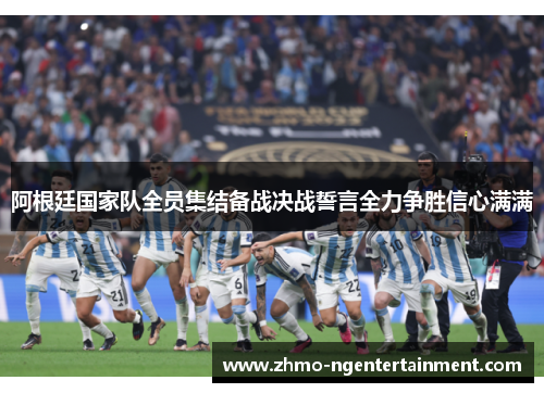 阿根廷国家队全员集结备战决战誓言全力争胜信心满满 阿根廷国家队全员集结备战决战誓言全力争胜信心满满