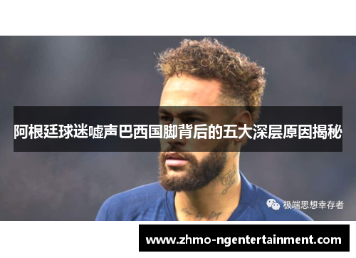 阿根廷球迷嘘声巴西国脚背后的五大深层原因揭秘 阿根廷球迷嘘声巴西国脚背后的五大深层原因揭秘