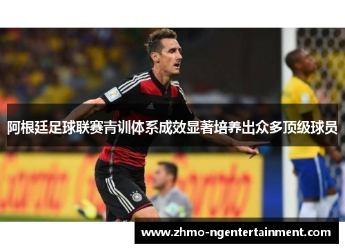 阿根廷足球联赛青训体系成效显著培养出众多顶级球员 阿根廷足球联赛青训体系成效显著培养出众多顶级球员