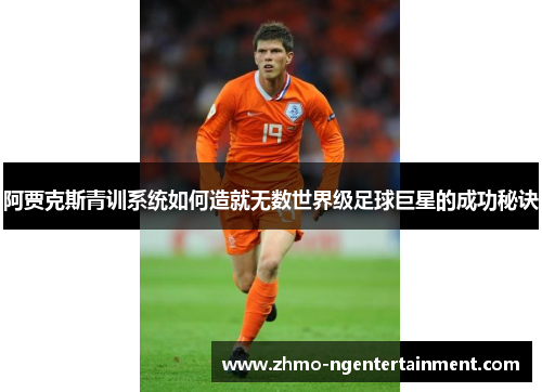 阿贾克斯青训系统如何造就无数世界级足球巨星的成功秘诀 阿贾克斯青训系统如何造就无数世界级足球巨星的成功秘诀