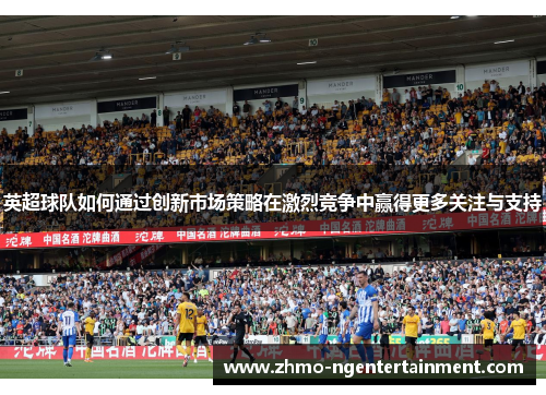 英超球队如何通过创新市场策略在激烈竞争中赢得更多关注与支持
