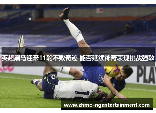 英超黑马迎来11轮不败奇迹 能否延续神奇表现挑战强敌