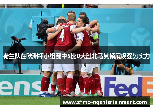 荷兰队在欧洲杯小组赛中5比0大胜北马其顿展现强势实力