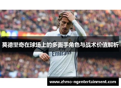 莫德里奇在球场上的多面手角色与战术价值解析