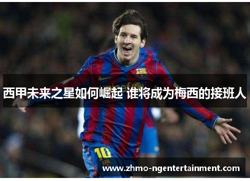 西甲未来之星如何崛起 谁将成为梅西的接班人