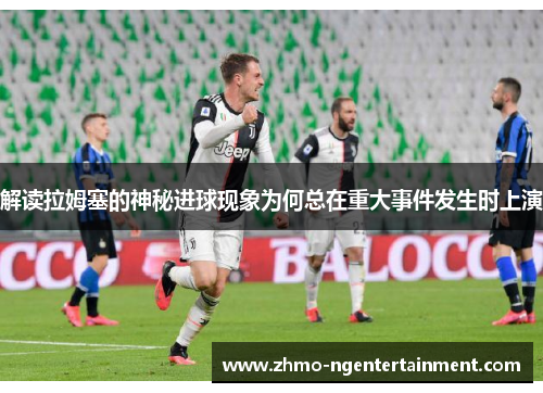 解读拉姆塞的神秘进球现象为何总在重大事件发生时上演