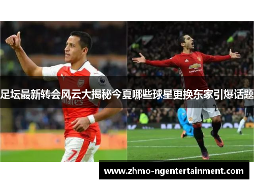 足坛最新转会风云大揭秘今夏哪些球星更换东家引爆话题
