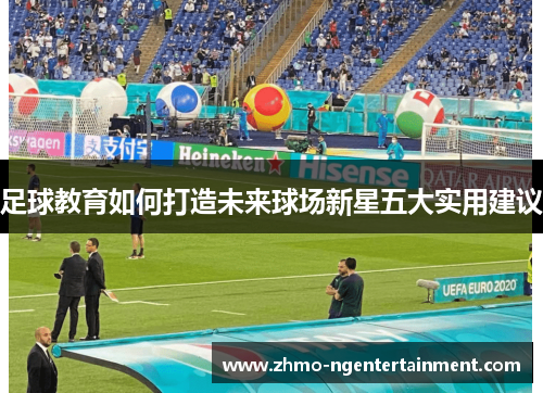 足球教育如何打造未来球场新星五大实用建议
