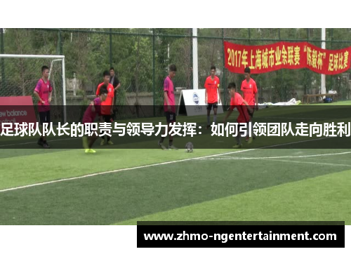 足球队队长的职责与领导力发挥：如何引领团队走向胜利