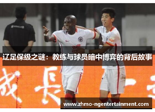 辽足保级之谜：教练与球员暗中博弈的背后故事