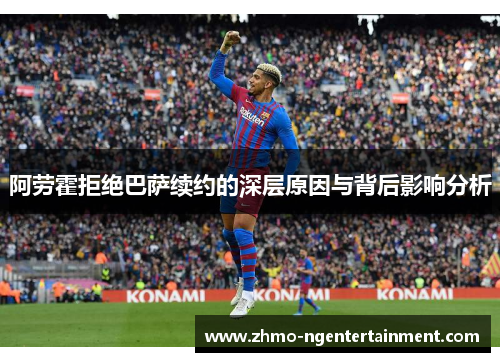 阿劳霍拒绝巴萨续约的深层原因与背后影响分析