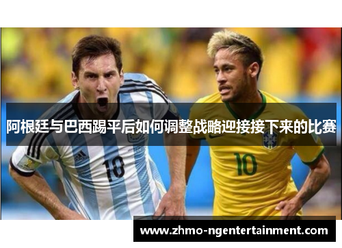 阿根廷与巴西踢平后如何调整战略迎接接下来的比赛