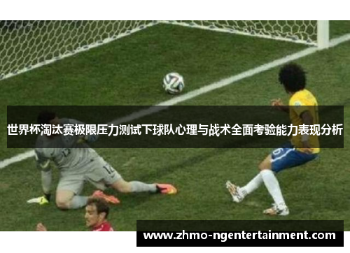 世界杯淘汰赛极限压力测试下球队心理与战术全面考验能力表现分析