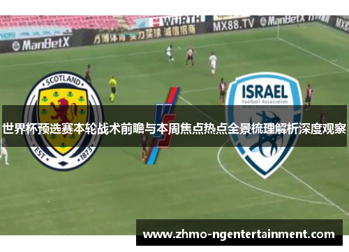 世界杯预选赛本轮战术前瞻与本周焦点热点全景梳理解析深度观察