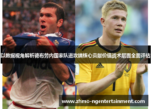 以数据视角解析德布劳内国家队进攻端核心贡献价值战术层面全面评估