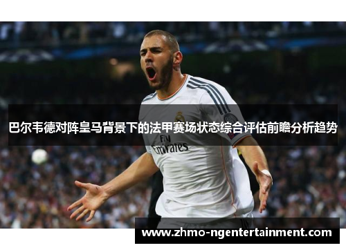 巴尔韦德对阵皇马背景下的法甲赛场状态综合评估前瞻分析趋势