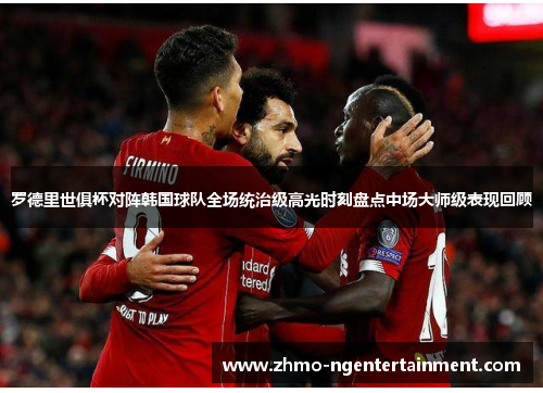 罗德里世俱杯对阵韩国球队全场统治级高光时刻盘点中场大师级表现回顾