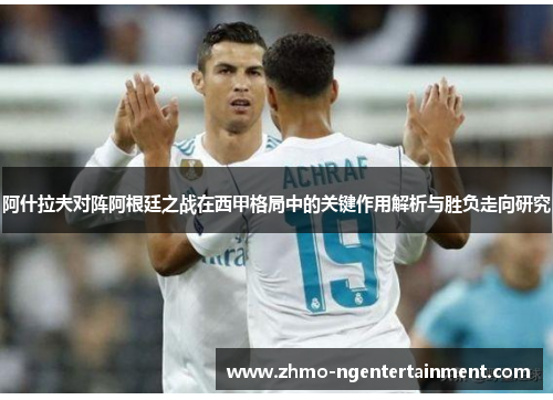 阿什拉夫对阵阿根廷之战在西甲格局中的关键作用解析与胜负走向研究
