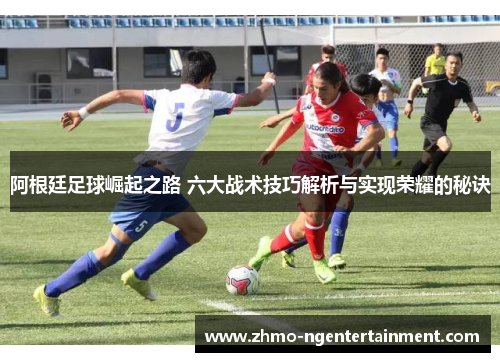 阿根廷足球崛起之路 六大战术技巧解析与实现荣耀的秘诀