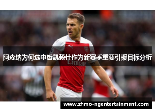 阿森纳为何选中哲凯赖什作为新赛季重要引援目标分析