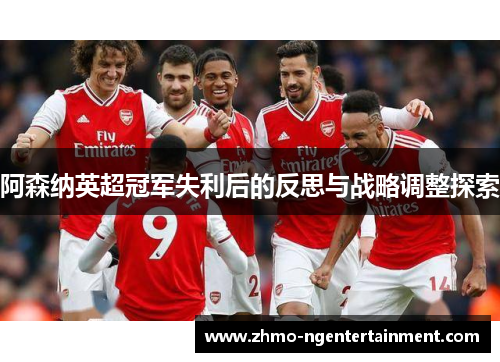 阿森纳英超冠军失利后的反思与战略调整探索