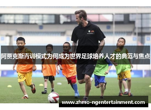 阿贾克斯青训模式为何成为世界足球培养人才的典范与焦点