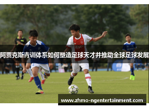 阿贾克斯青训体系如何塑造足球天才并推动全球足球发展