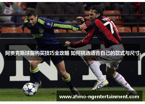 阿贾克斯球服购买技巧全攻略 如何挑选适合自己的款式与尺寸