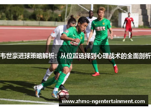 韦世豪进球策略解析：从位置选择到心理战术的全面剖析