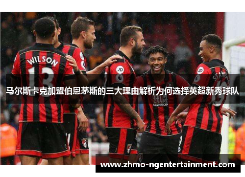 马尔斯卡克加盟伯恩茅斯的三大理由解析为何选择英超新秀球队