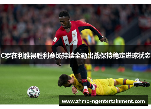 C罗在利雅得胜利赛场持续全勤出战保持稳定进球状态