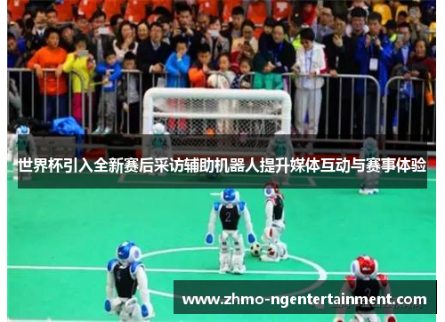世界杯引入全新赛后采访辅助机器人提升媒体互动与赛事体验