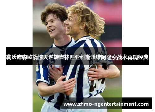 勒沃库森欧战惊天逆转奥林匹亚科斯哈维阿隆索战术再现经典