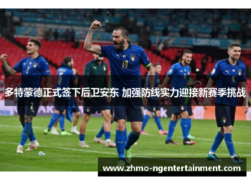 多特蒙德正式签下后卫安东 加强防线实力迎接新赛季挑战