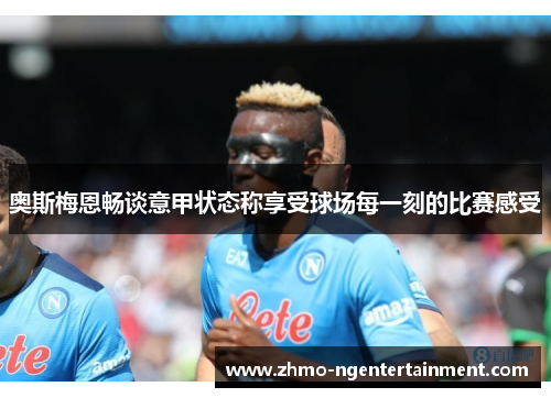奥斯梅恩畅谈意甲状态称享受球场每一刻的比赛感受 奥斯梅恩畅谈意甲状态称享受球场每一刻的比赛感受