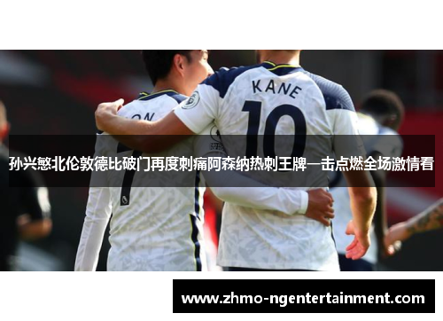 孙兴慜北伦敦德比破门再度刺痛阿森纳热刺王牌一击点燃全场激情看