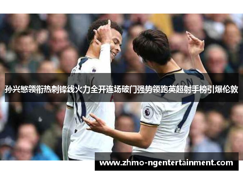 孙兴慜领衔热刺锋线火力全开连场破门强势领跑英超射手榜引爆伦敦